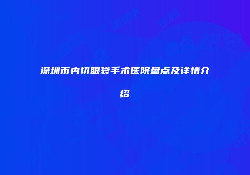 深圳市内切眼袋手术医院盘点及详情介绍