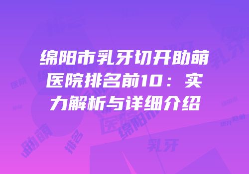 绵阳市乳牙切开助萌医院排名前10：实力解析与详细介绍