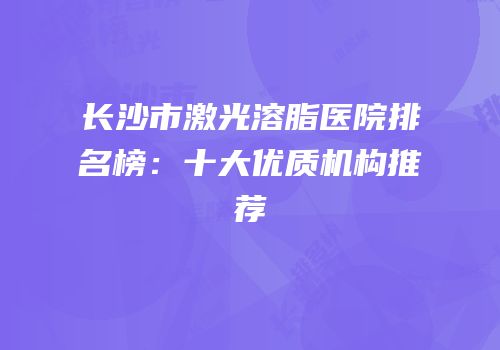 长沙市激光溶脂医院排名榜：十大优质机构推荐