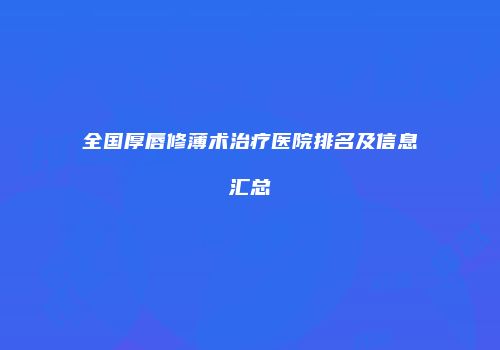 全国厚唇修薄术治疗医院排名及信息汇总