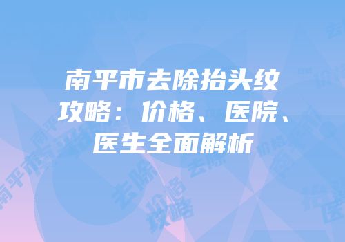 南平市去除抬头纹攻略：价格、医院、医生全面解析