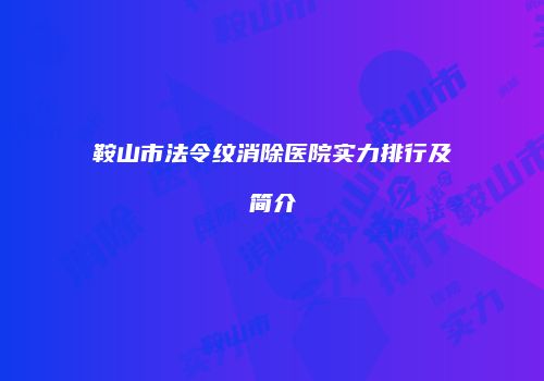 鞍山市法令纹消除医院实力排行及简介