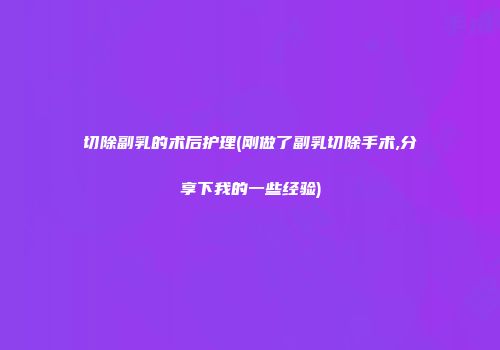 切除副乳的术后护理(刚做了副乳切除手术,分享下我的一些经验)