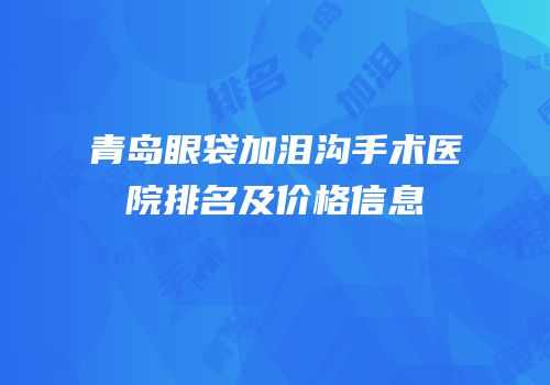 青岛眼袋加泪沟手术医院排名及价格信息