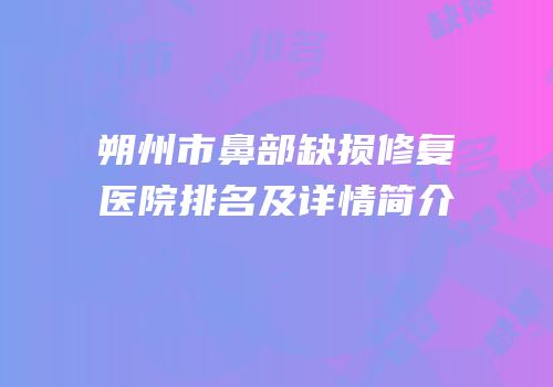 朔州市鼻部缺损修复医院排名及详情简介