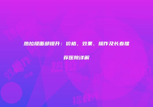 热拉提面部提升：价格、效果、操作及长春推荐医院详解