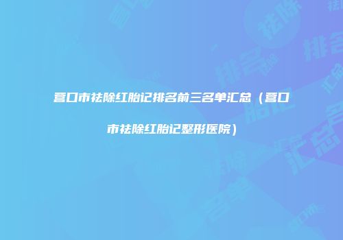营口市祛除红胎记排名前三名单汇总（营口市祛除红胎记整形医院）