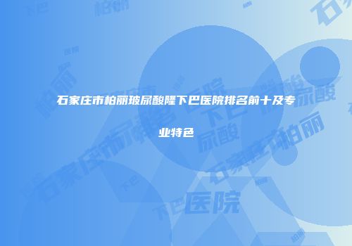 石家庄市柏丽玻尿酸隆下巴医院排名前十及专业特色