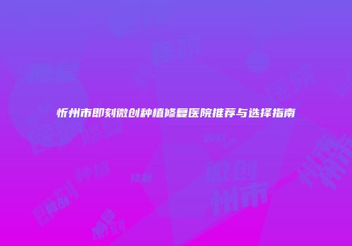 忻州市即刻微创种植修复医院推荐与选择指南