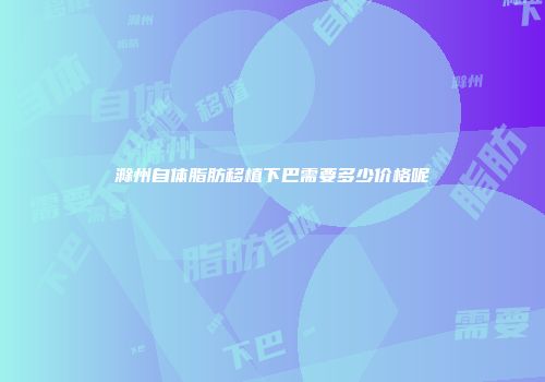 滁州自体脂肪移植下巴需要多少价格呢