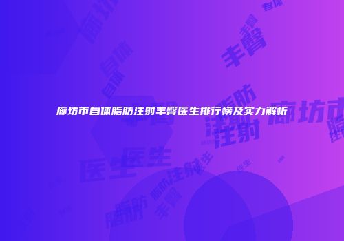 廊坊市自体脂肪注射丰臀医生排行榜及实力解析
