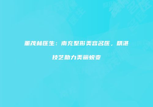 董茂林医生：南充整形美容名医，精湛技艺助力美丽蜕变