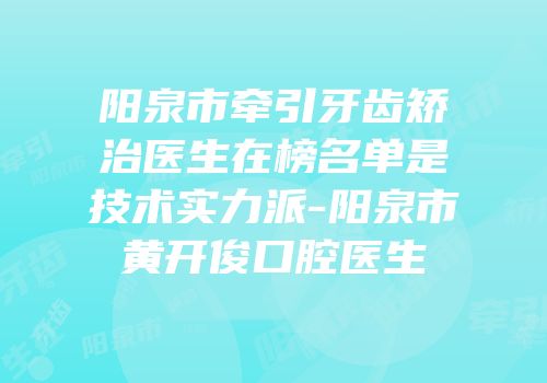 阳泉市牵引牙齿矫治医生在榜名单是技术实力派-阳泉市黄开俊口腔医生