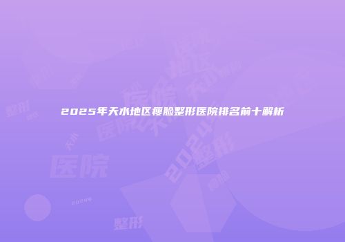 2025年天水地区瘦脸整形医院排名前十解析