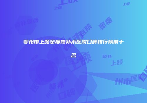 鄂州市上颌窦瘘修补术医院口碑排行榜前十名