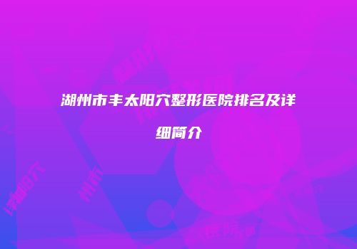 湖州市丰太阳穴整形医院排名及详细简介