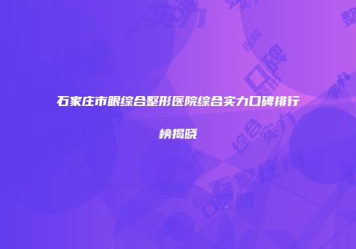 石家庄市眼综合整形医院综合实力口碑排行榜揭晓