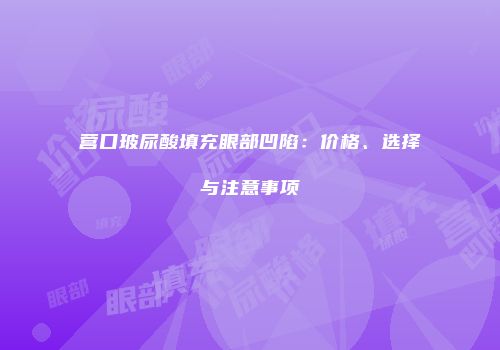 营口玻尿酸填充眼部凹陷：价格、选择与注意事项