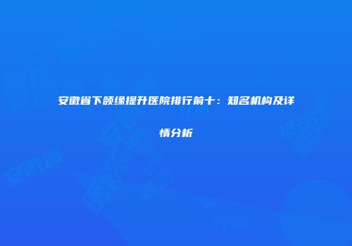 安徽省下颌缘提升医院排行前十：知名机构及详情分析