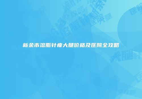 新余市溶脂针瘦大腿价格及医院全攻略
