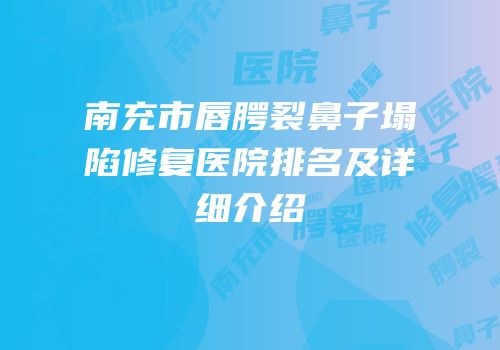 南充市唇腭裂鼻子塌陷修复医院排名及详细介绍