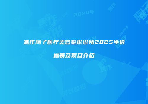 焦作陶子医疗美容整形诊所2025年价格表及项目介绍
