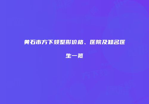 黄石市方下颏整形价格、医院及知名医生一览