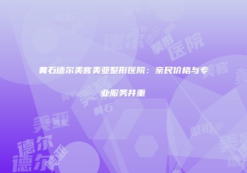 黄石德尔美客美亚整形医院：亲民价格与专业服务并重