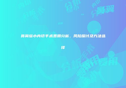 鼻翼缩小内切手术费用分析、风险探讨及方法选择