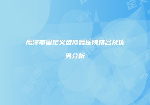 鹰潭市固定义齿修复医院排名及优劣分析