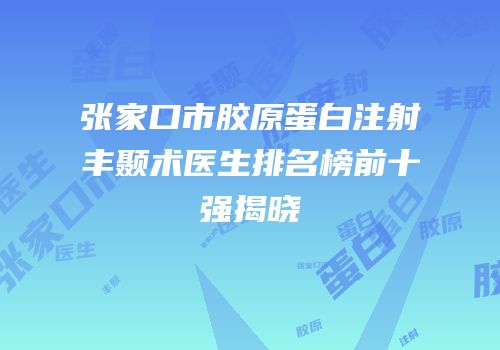 张家口市胶原蛋白注射丰颞术医生排名榜前十强揭晓