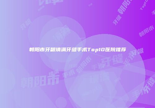 朝阳市牙龈填满牙缝手术Top10医院推荐