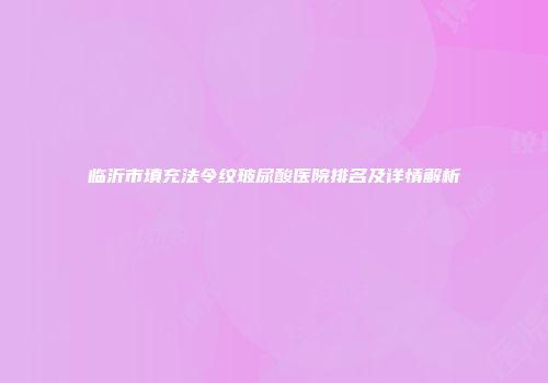 临沂市填充法令纹玻尿酸医院排名及详情解析