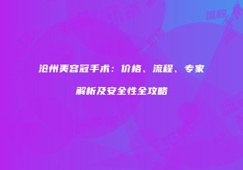 沧州美容冠手术：价格、流程、专家解析及安全性全攻略
