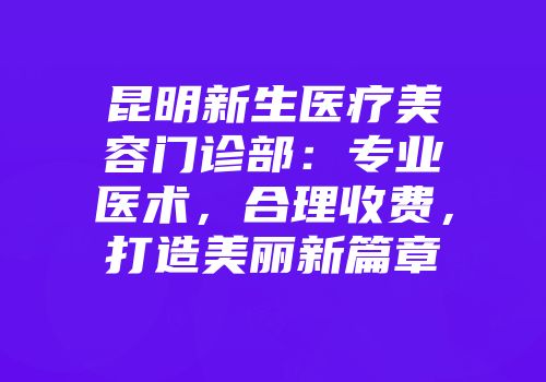 昆明新生医疗美容门诊部：专业医术，合理收费，打造美丽新篇章