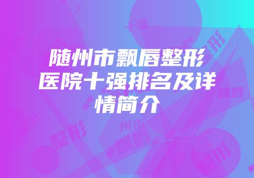 随州市飘唇整形医院十强排名及详情简介