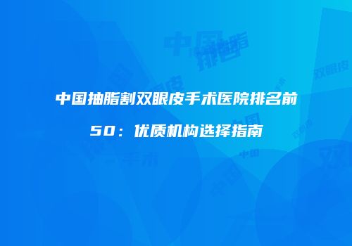 中国抽脂割双眼皮手术医院排名前50：优质机构选择指南