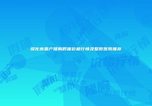 绥化市国产隆胸假体价格行情及整形医院推荐