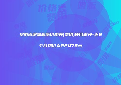 安徽省眼部吸脂价格表(费用)项目曝光-近8个月均价为22478元