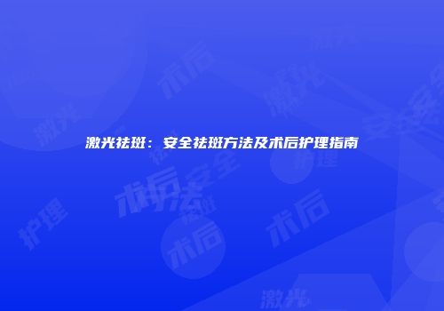 激光祛斑：安全祛斑方法及术后护理指南
