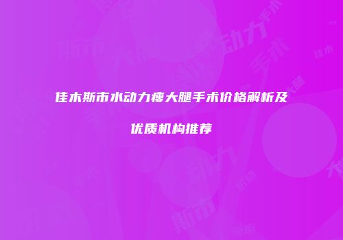 佳木斯市水动力瘦大腿手术价格解析及优质机构推荐