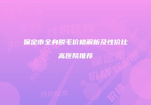 保定市全身脱毛价格解析及性价比高医院推荐