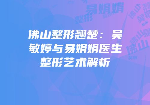 佛山整形翘楚：吴敏婷与易娟娟医生整形艺术解析