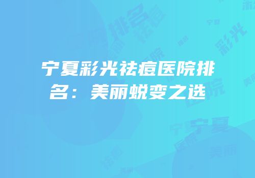 宁夏彩光祛痘医院排名：美丽蜕变之选