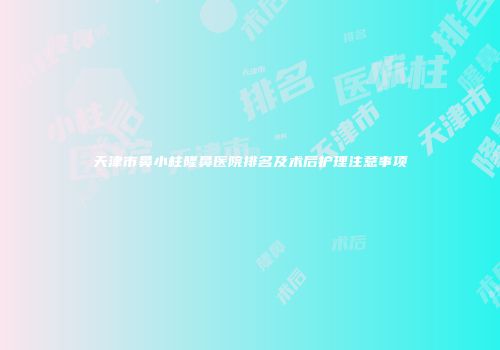 天津市鼻小柱隆鼻医院排名及术后护理注意事项