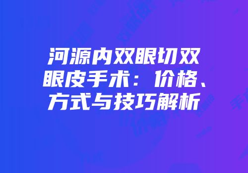 河源内双眼切双眼皮手术：价格、方式与技巧解析