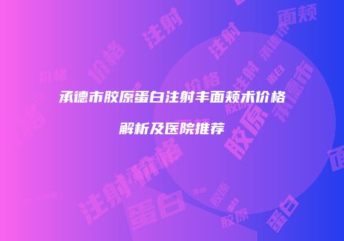 承德市胶原蛋白注射丰面颊术价格解析及医院推荐