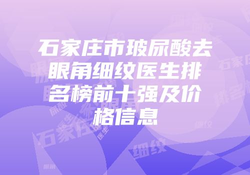 石家庄市玻尿酸去眼角细纹医生排名榜前十强及价格信息