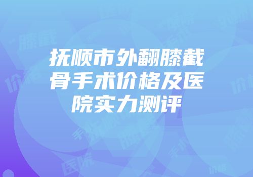 抚顺市外翻膝截骨手术价格及医院实力测评