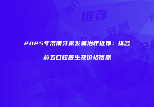 2025年济南牙根发黑治疗推荐：排名前五口腔医生及价格信息